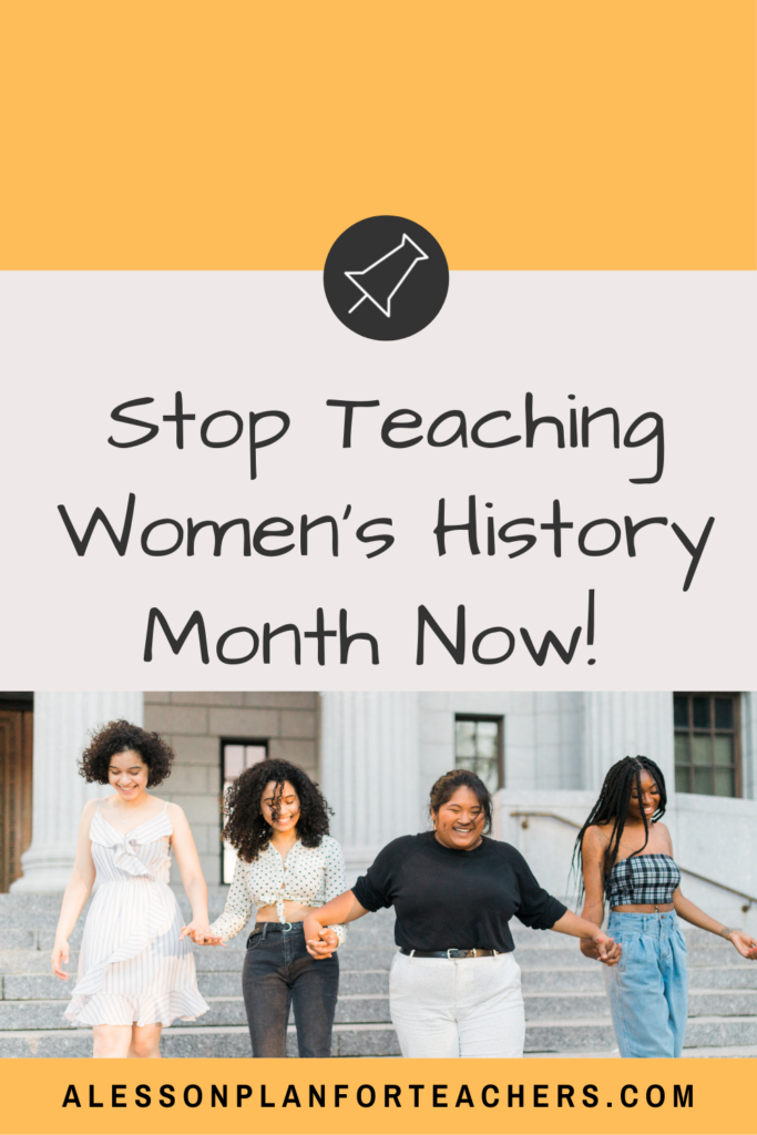 Teaching about women should not be an addition to your lesson. It should be something that is so inclusive that you can't tell you're doing it. So, don't teach women's history. Instead, teach history.